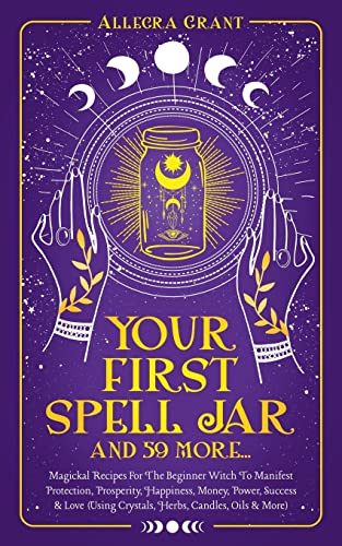 Your First Spell Jar (and 59 more...): Magickal Recipes For The Beginner Witch To Manifest Protection, Prosperity, Happiness, Money, Power, Success & - Paperback